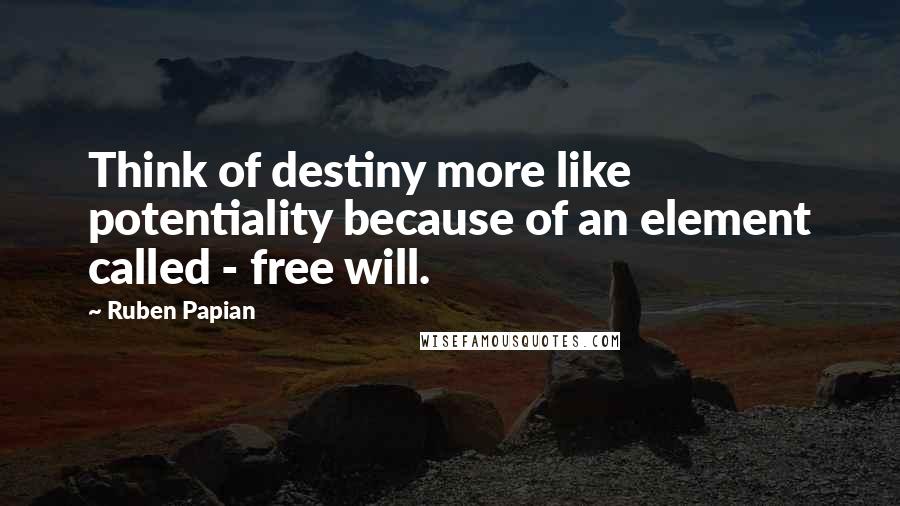 Ruben Papian Quotes: Think of destiny more like potentiality because of an element called - free will.