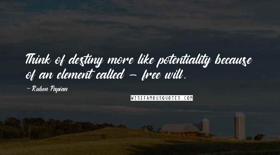 Ruben Papian Quotes: Think of destiny more like potentiality because of an element called - free will.