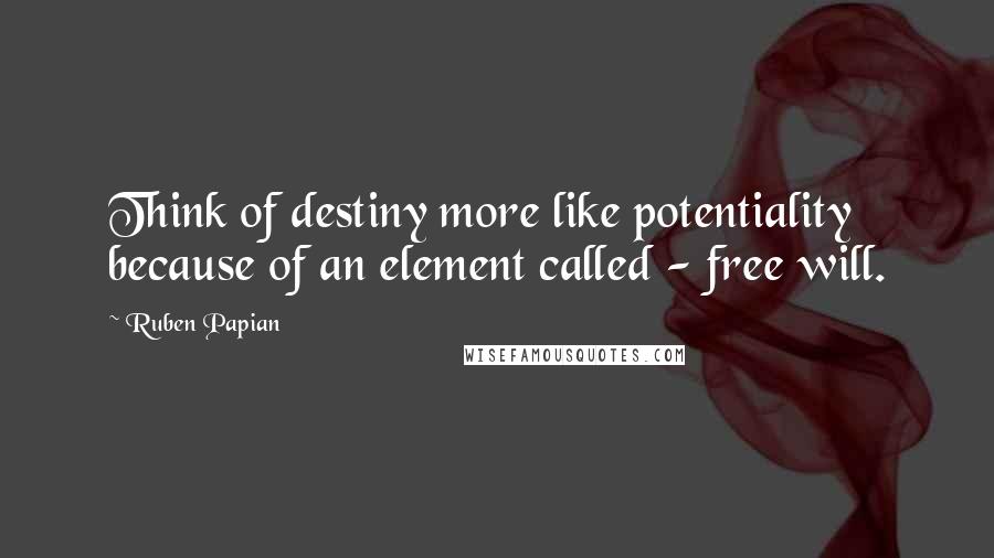 Ruben Papian Quotes: Think of destiny more like potentiality because of an element called - free will.