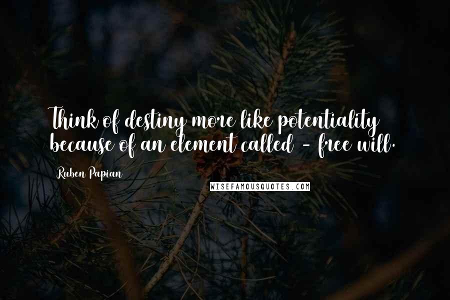 Ruben Papian Quotes: Think of destiny more like potentiality because of an element called - free will.