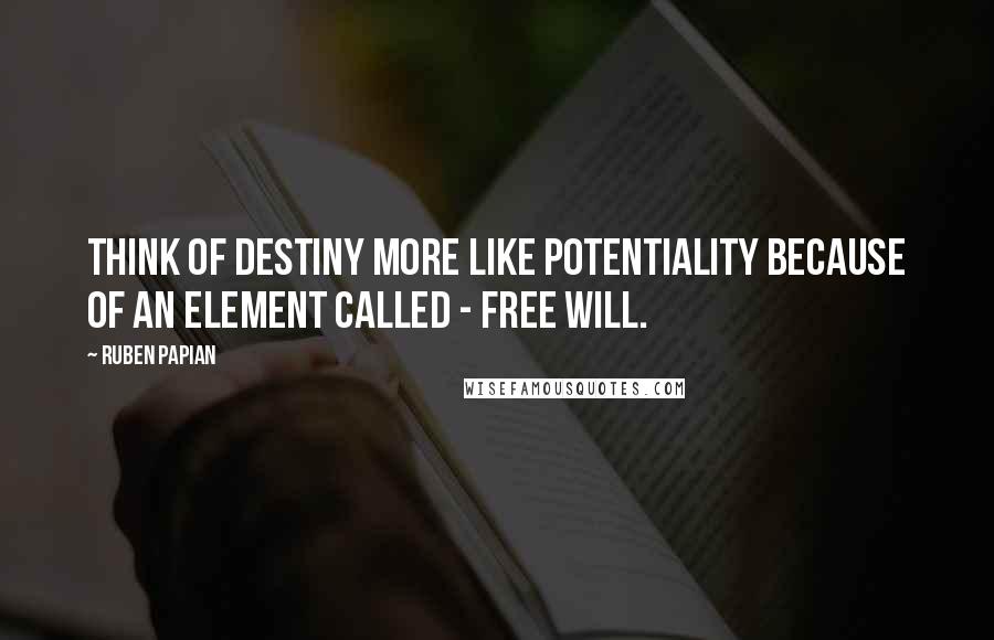 Ruben Papian Quotes: Think of destiny more like potentiality because of an element called - free will.