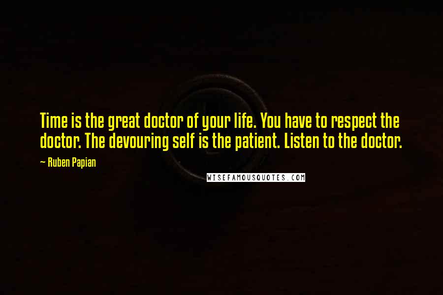 Ruben Papian Quotes: Time is the great doctor of your life. You have to respect the doctor. The devouring self is the patient. Listen to the doctor.