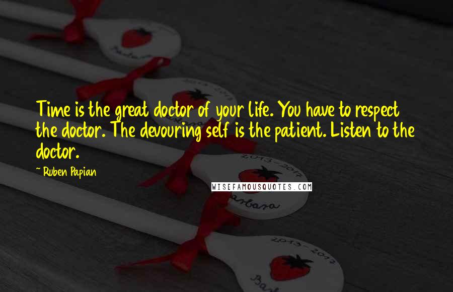 Ruben Papian Quotes: Time is the great doctor of your life. You have to respect the doctor. The devouring self is the patient. Listen to the doctor.