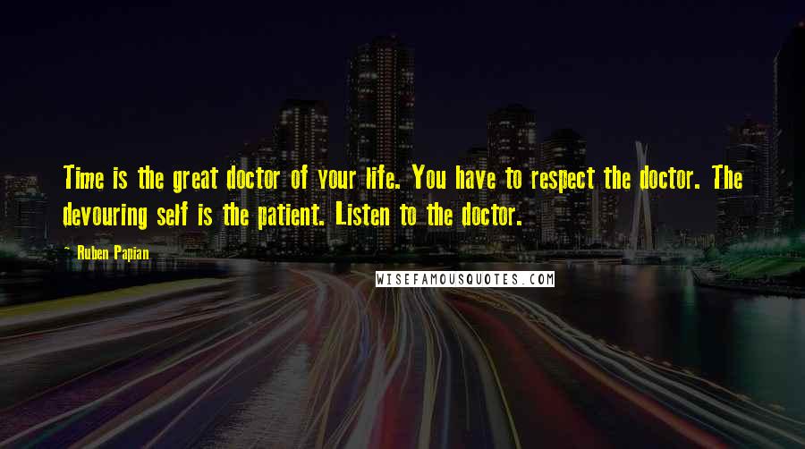 Ruben Papian Quotes: Time is the great doctor of your life. You have to respect the doctor. The devouring self is the patient. Listen to the doctor.