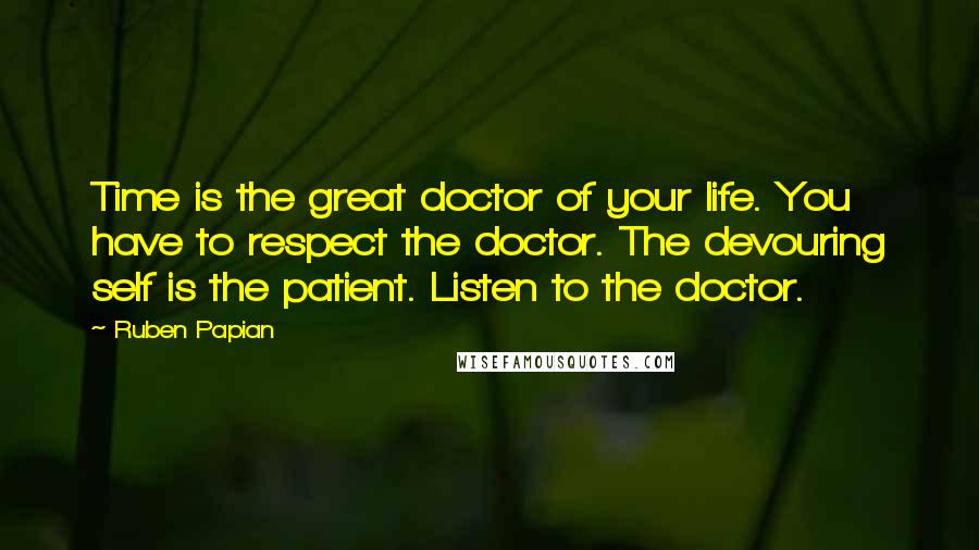 Ruben Papian Quotes: Time is the great doctor of your life. You have to respect the doctor. The devouring self is the patient. Listen to the doctor.