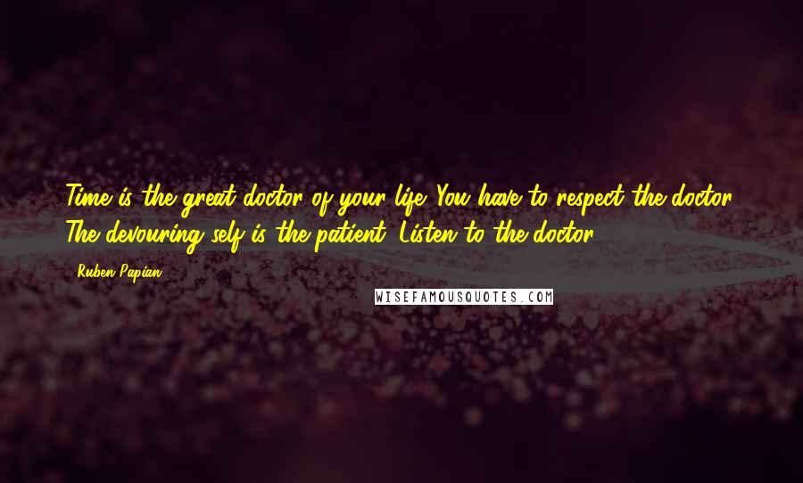 Ruben Papian Quotes: Time is the great doctor of your life. You have to respect the doctor. The devouring self is the patient. Listen to the doctor.