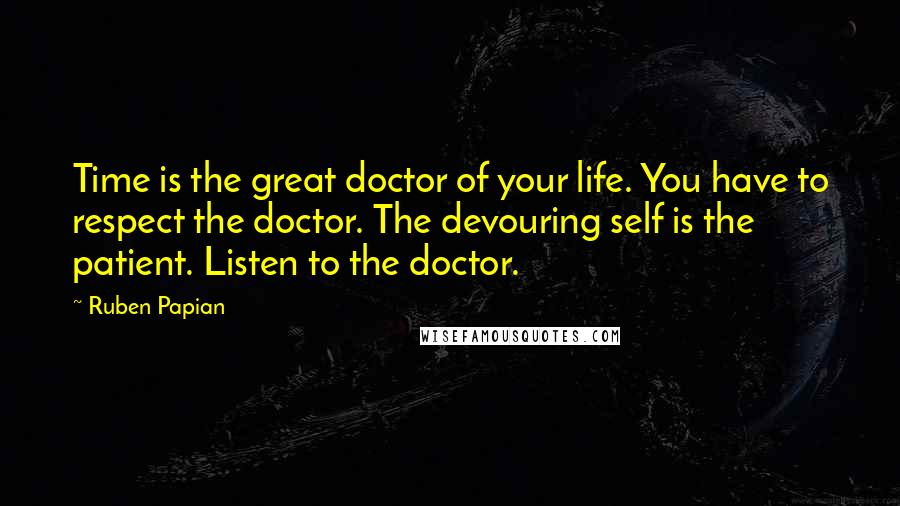 Ruben Papian Quotes: Time is the great doctor of your life. You have to respect the doctor. The devouring self is the patient. Listen to the doctor.