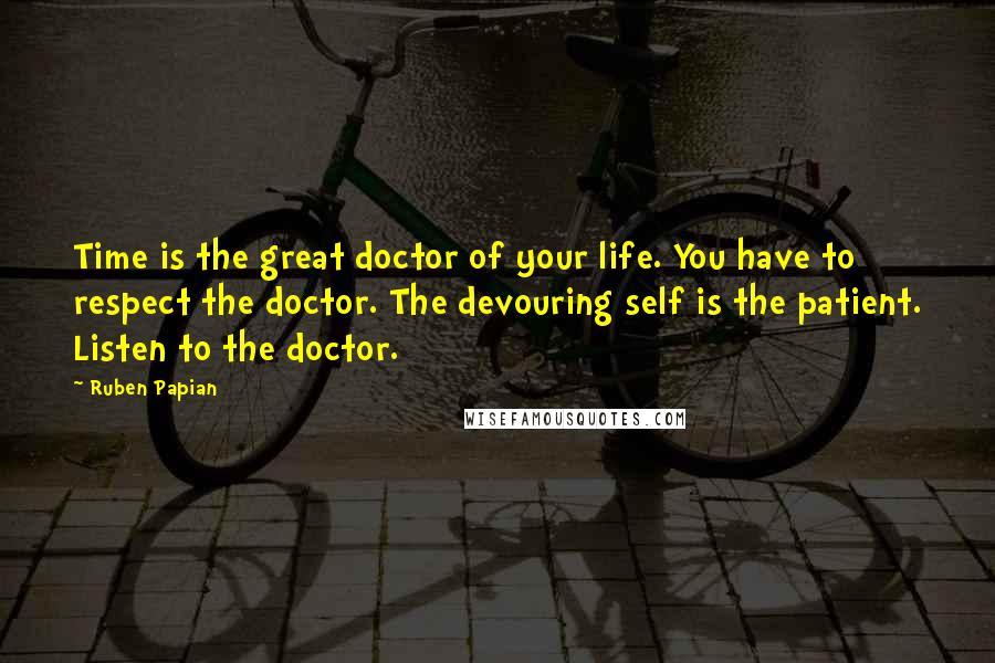 Ruben Papian Quotes: Time is the great doctor of your life. You have to respect the doctor. The devouring self is the patient. Listen to the doctor.