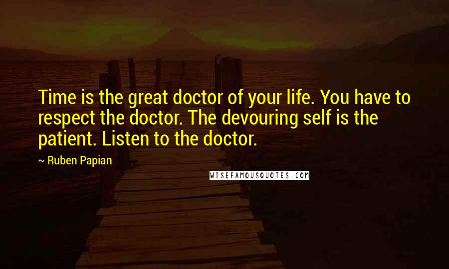 Ruben Papian Quotes: Time is the great doctor of your life. You have to respect the doctor. The devouring self is the patient. Listen to the doctor.