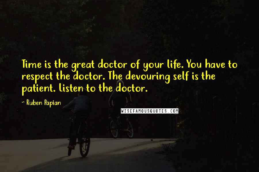 Ruben Papian Quotes: Time is the great doctor of your life. You have to respect the doctor. The devouring self is the patient. Listen to the doctor.