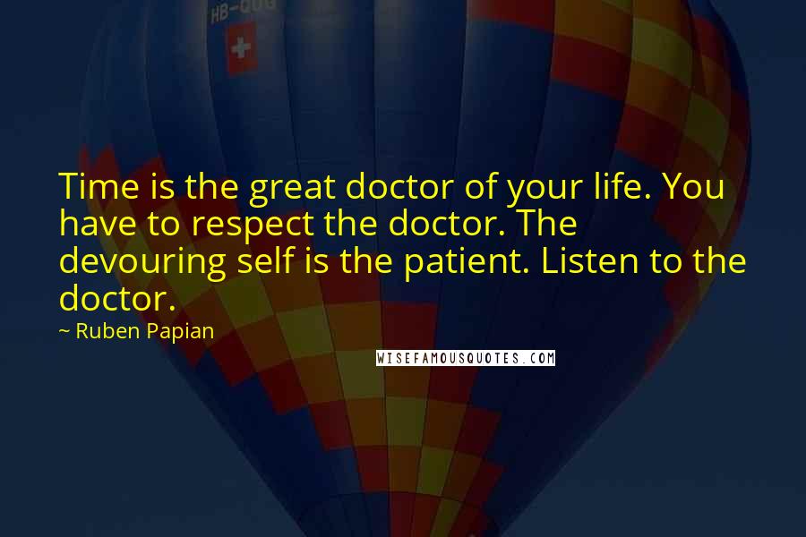 Ruben Papian Quotes: Time is the great doctor of your life. You have to respect the doctor. The devouring self is the patient. Listen to the doctor.