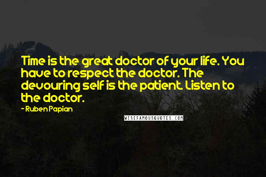 Ruben Papian Quotes: Time is the great doctor of your life. You have to respect the doctor. The devouring self is the patient. Listen to the doctor.