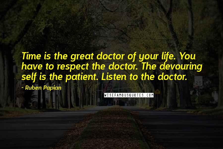 Ruben Papian Quotes: Time is the great doctor of your life. You have to respect the doctor. The devouring self is the patient. Listen to the doctor.