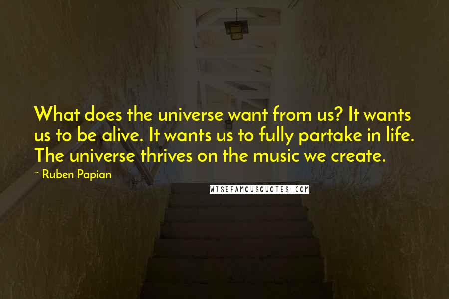 Ruben Papian Quotes: What does the universe want from us? It wants us to be alive. It wants us to fully partake in life. The universe thrives on the music we create.