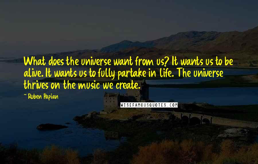 Ruben Papian Quotes: What does the universe want from us? It wants us to be alive. It wants us to fully partake in life. The universe thrives on the music we create.