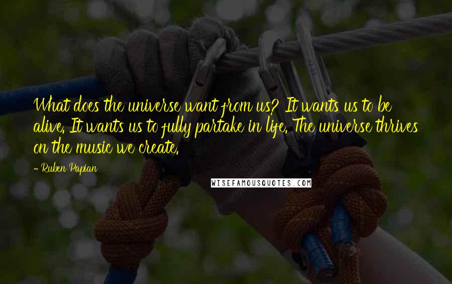 Ruben Papian Quotes: What does the universe want from us? It wants us to be alive. It wants us to fully partake in life. The universe thrives on the music we create.