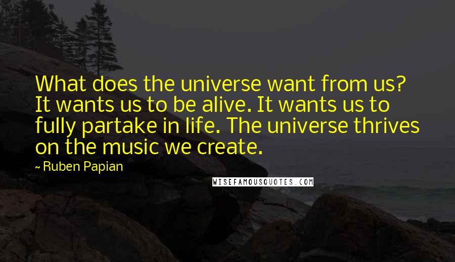 Ruben Papian Quotes: What does the universe want from us? It wants us to be alive. It wants us to fully partake in life. The universe thrives on the music we create.