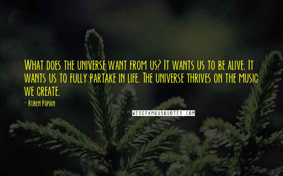 Ruben Papian Quotes: What does the universe want from us? It wants us to be alive. It wants us to fully partake in life. The universe thrives on the music we create.