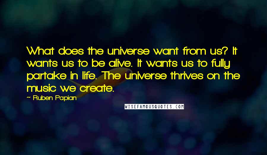 Ruben Papian Quotes: What does the universe want from us? It wants us to be alive. It wants us to fully partake in life. The universe thrives on the music we create.