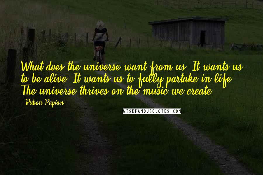 Ruben Papian Quotes: What does the universe want from us? It wants us to be alive. It wants us to fully partake in life. The universe thrives on the music we create.