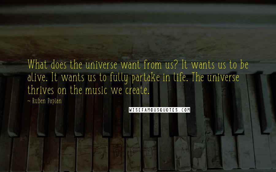 Ruben Papian Quotes: What does the universe want from us? It wants us to be alive. It wants us to fully partake in life. The universe thrives on the music we create.