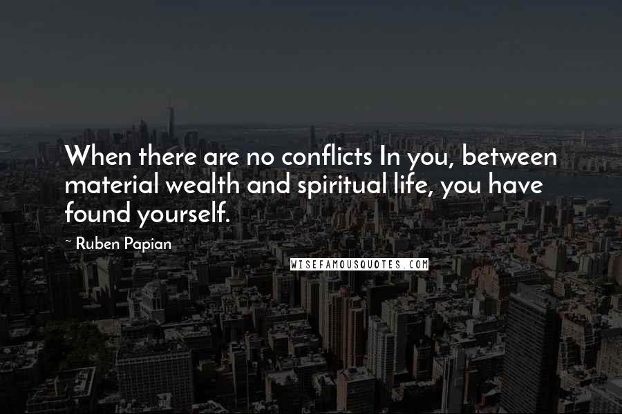 Ruben Papian Quotes: When there are no conflicts In you, between material wealth and spiritual life, you have found yourself.