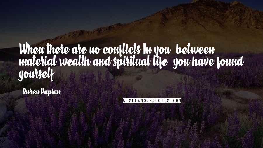 Ruben Papian Quotes: When there are no conflicts In you, between material wealth and spiritual life, you have found yourself.