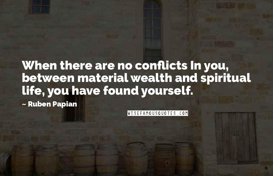 Ruben Papian Quotes: When there are no conflicts In you, between material wealth and spiritual life, you have found yourself.