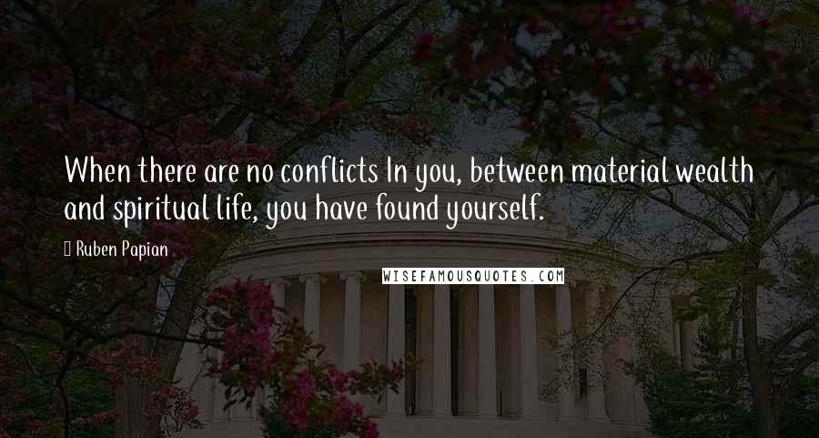 Ruben Papian Quotes: When there are no conflicts In you, between material wealth and spiritual life, you have found yourself.