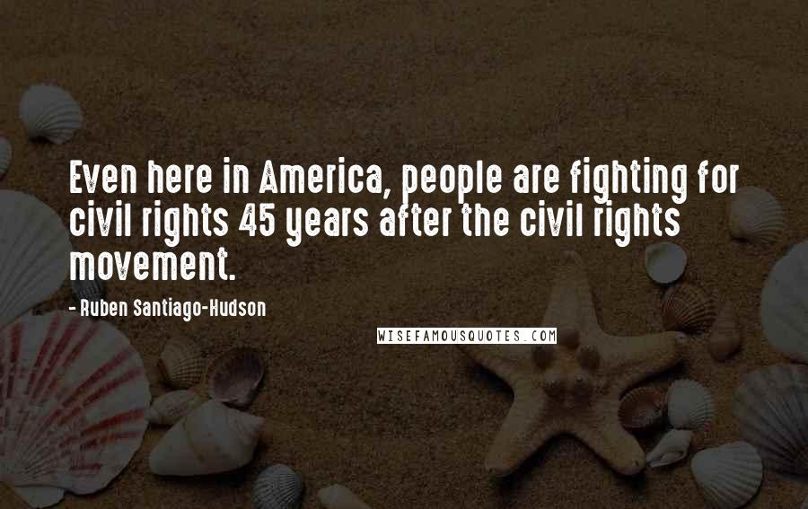 Ruben Santiago-Hudson Quotes: Even here in America, people are fighting for civil rights 45 years after the civil rights movement.