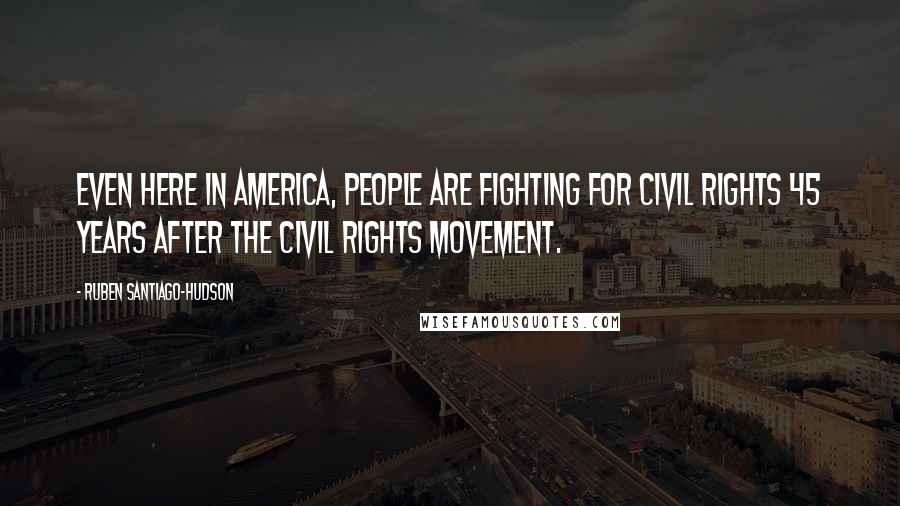 Ruben Santiago-Hudson Quotes: Even here in America, people are fighting for civil rights 45 years after the civil rights movement.