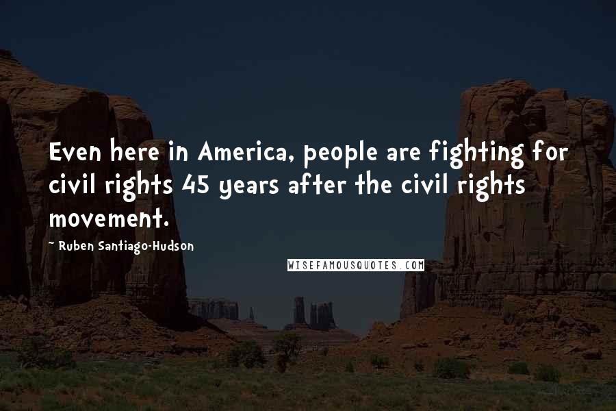 Ruben Santiago-Hudson Quotes: Even here in America, people are fighting for civil rights 45 years after the civil rights movement.