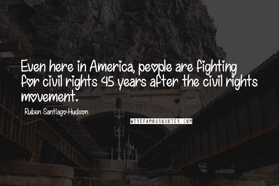 Ruben Santiago-Hudson Quotes: Even here in America, people are fighting for civil rights 45 years after the civil rights movement.