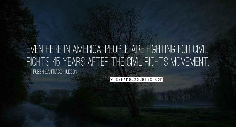 Ruben Santiago-Hudson Quotes: Even here in America, people are fighting for civil rights 45 years after the civil rights movement.