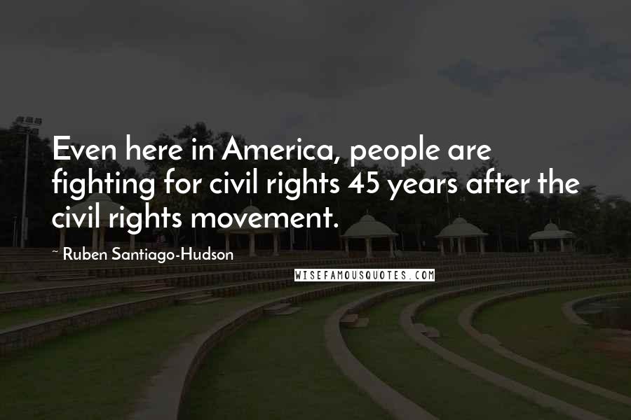 Ruben Santiago-Hudson Quotes: Even here in America, people are fighting for civil rights 45 years after the civil rights movement.