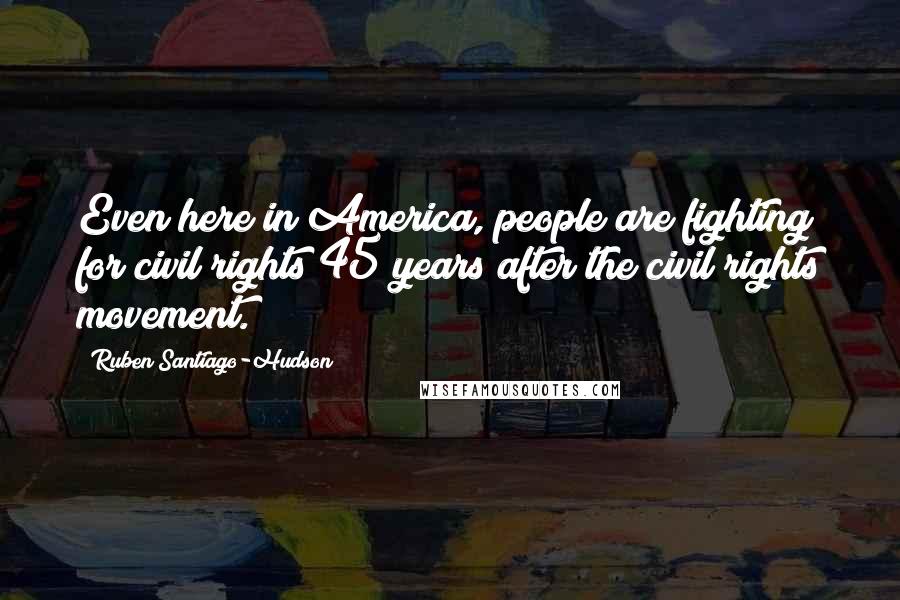 Ruben Santiago-Hudson Quotes: Even here in America, people are fighting for civil rights 45 years after the civil rights movement.