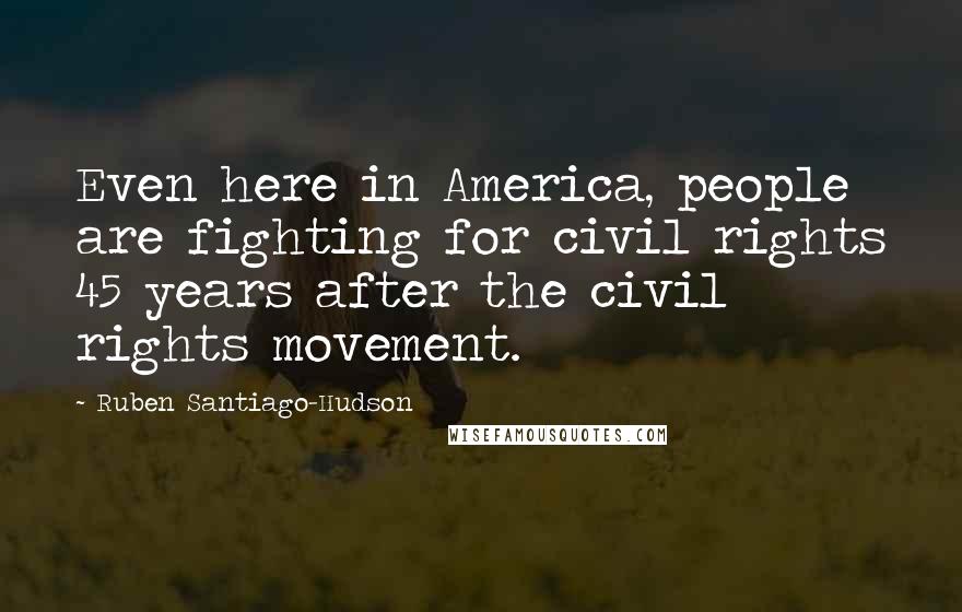 Ruben Santiago-Hudson Quotes: Even here in America, people are fighting for civil rights 45 years after the civil rights movement.