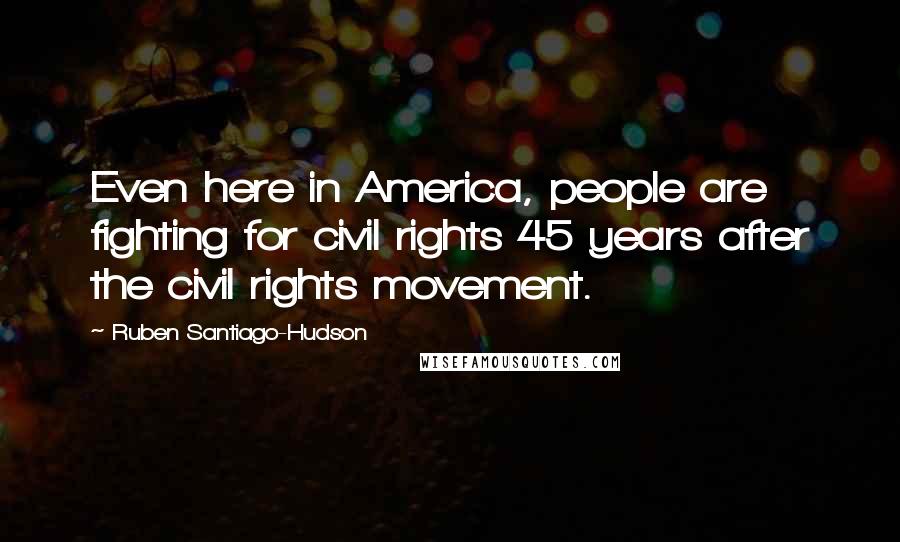 Ruben Santiago-Hudson Quotes: Even here in America, people are fighting for civil rights 45 years after the civil rights movement.