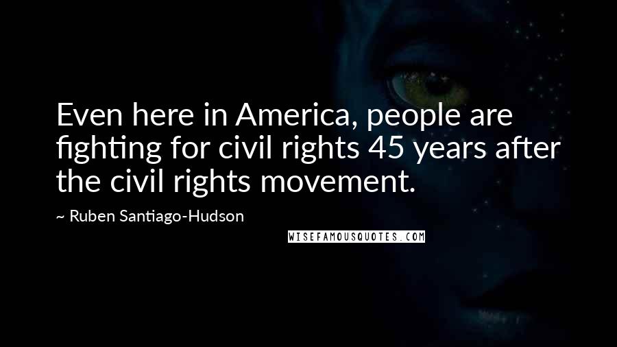 Ruben Santiago-Hudson Quotes: Even here in America, people are fighting for civil rights 45 years after the civil rights movement.