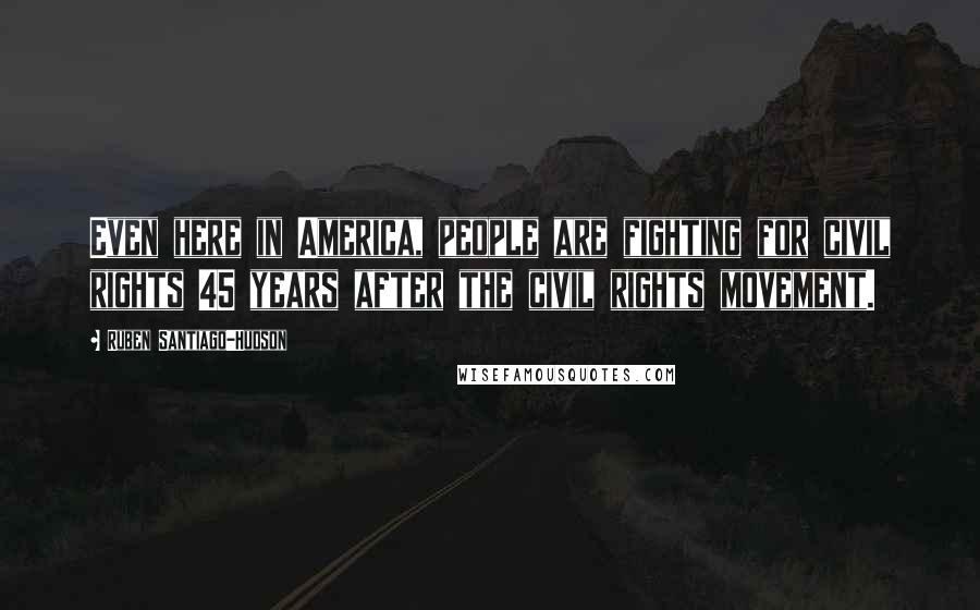 Ruben Santiago-Hudson Quotes: Even here in America, people are fighting for civil rights 45 years after the civil rights movement.