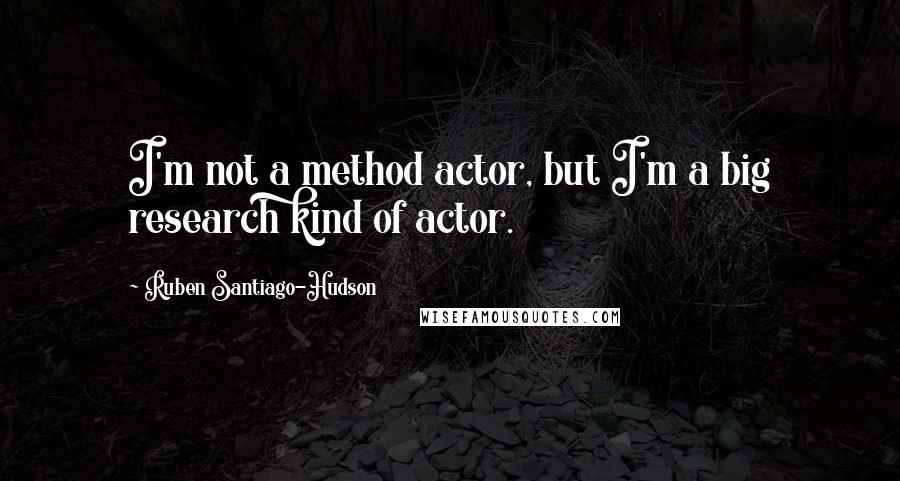 Ruben Santiago-Hudson Quotes: I'm not a method actor, but I'm a big research kind of actor.
