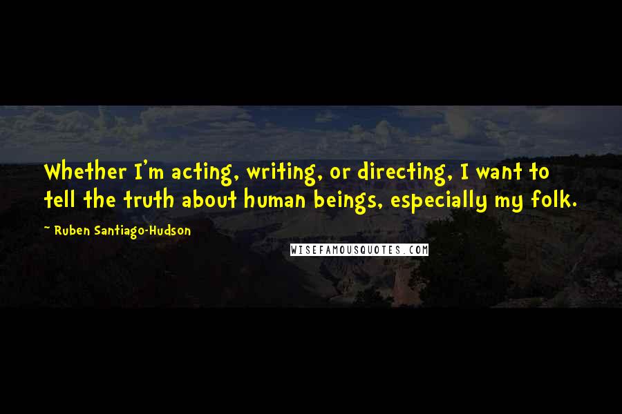 Ruben Santiago-Hudson Quotes: Whether I'm acting, writing, or directing, I want to tell the truth about human beings, especially my folk.