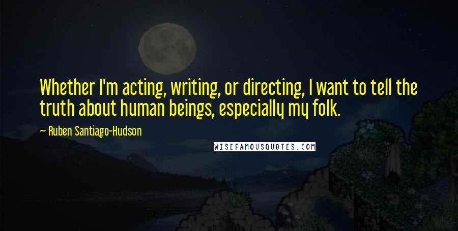 Ruben Santiago-Hudson Quotes: Whether I'm acting, writing, or directing, I want to tell the truth about human beings, especially my folk.