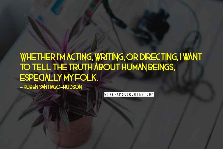 Ruben Santiago-Hudson Quotes: Whether I'm acting, writing, or directing, I want to tell the truth about human beings, especially my folk.