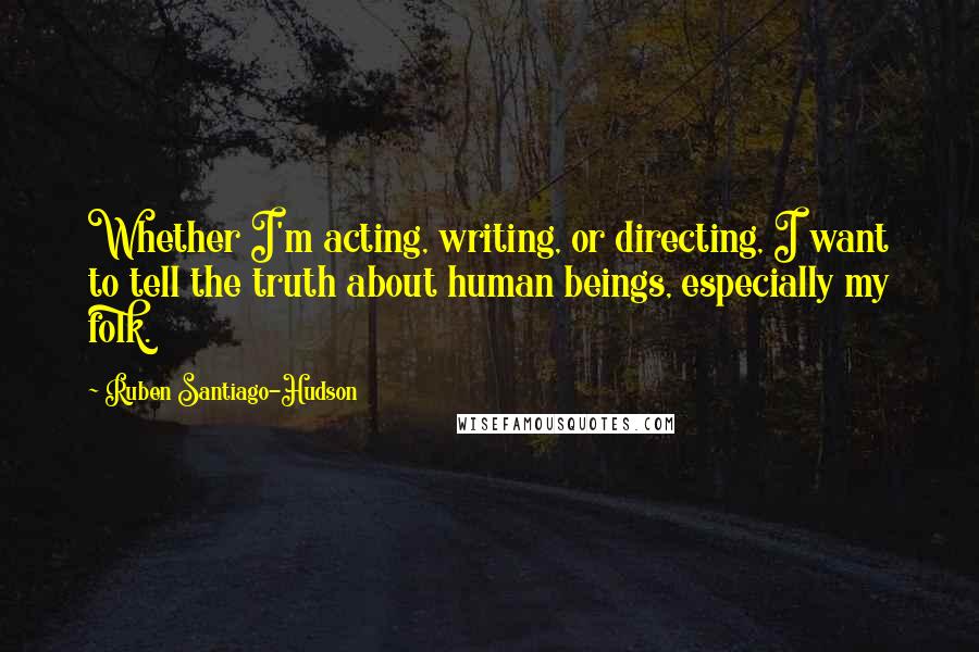 Ruben Santiago-Hudson Quotes: Whether I'm acting, writing, or directing, I want to tell the truth about human beings, especially my folk.