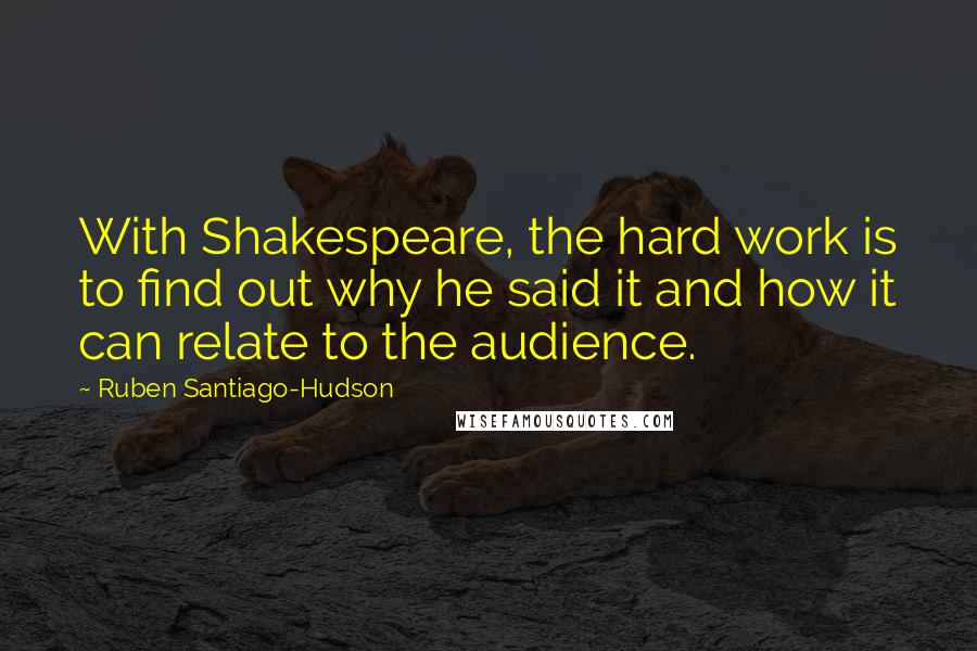 Ruben Santiago-Hudson Quotes: With Shakespeare, the hard work is to find out why he said it and how it can relate to the audience.