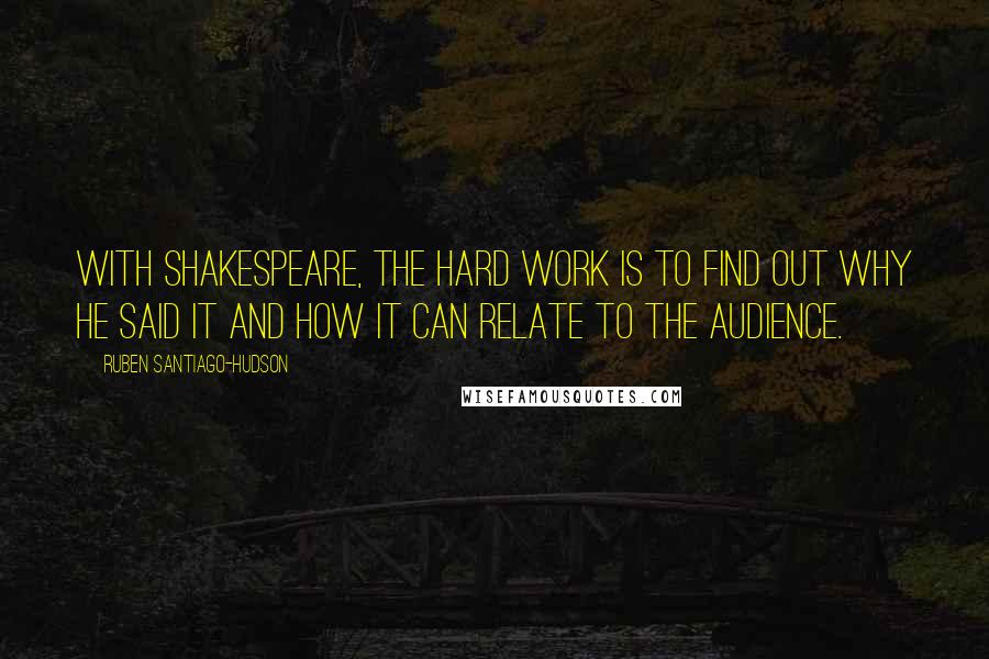 Ruben Santiago-Hudson Quotes: With Shakespeare, the hard work is to find out why he said it and how it can relate to the audience.