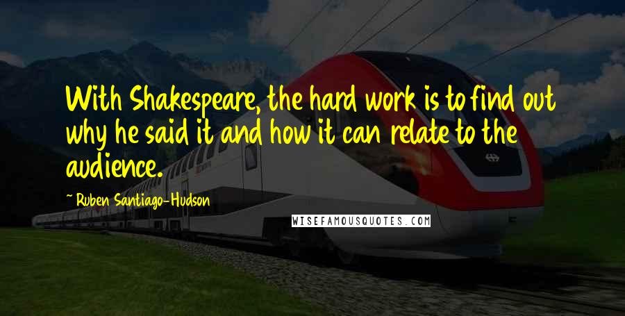 Ruben Santiago-Hudson Quotes: With Shakespeare, the hard work is to find out why he said it and how it can relate to the audience.