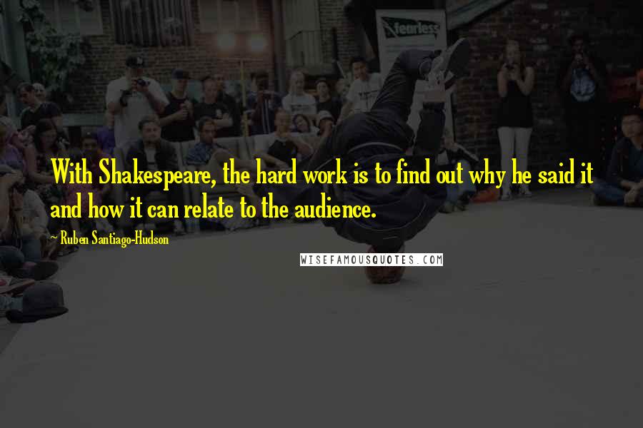 Ruben Santiago-Hudson Quotes: With Shakespeare, the hard work is to find out why he said it and how it can relate to the audience.