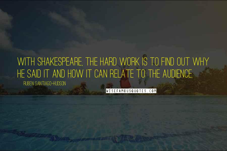 Ruben Santiago-Hudson Quotes: With Shakespeare, the hard work is to find out why he said it and how it can relate to the audience.